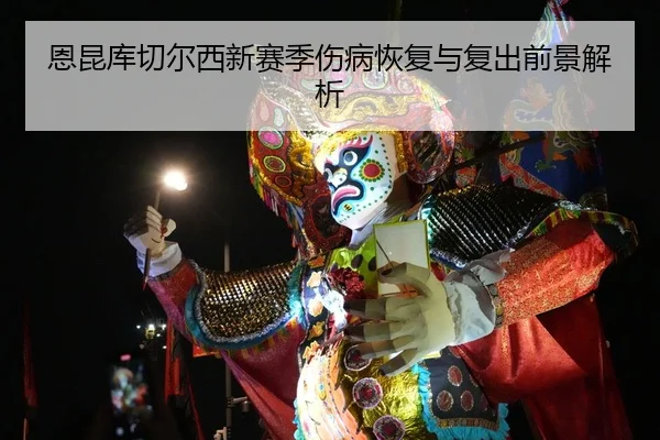 恩昆库切尔西新赛季伤病恢复与复出前景解析